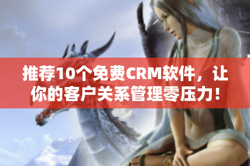 推荐10个免费CRM软件，让你的客户关系管理零压力！