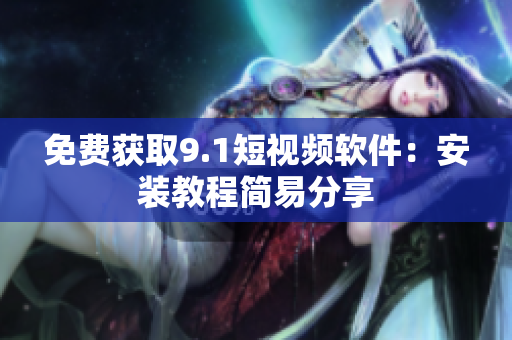 免费获取9.1短视频软件：安装教程简易分享
