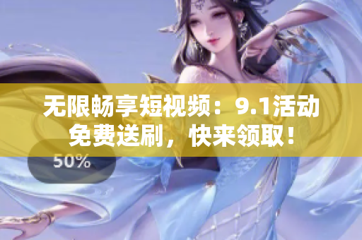 无限畅享短视频：9.1活动免费送刷，快来领取！