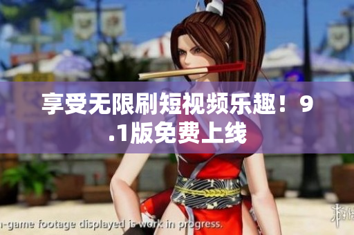 享受无限刷短视频乐趣！9.1版免费上线