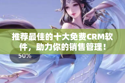 推荐最佳的十大免费CRM软件，助力你的销售管理！