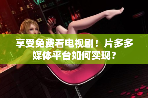 享受免费看电视剧！片多多媒体平台如何实现？
