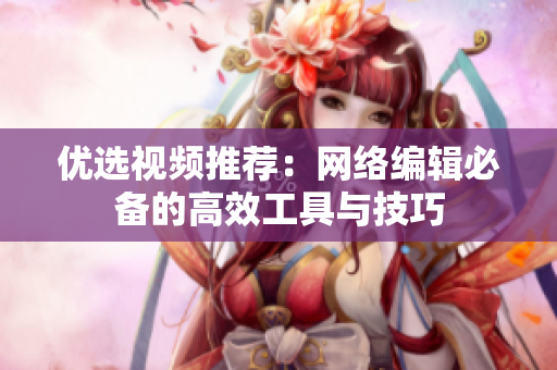 优选视频推荐：网络编辑必备的高效工具与技巧