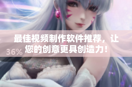 最佳视频制作软件推荐，让您的创意更具创造力！