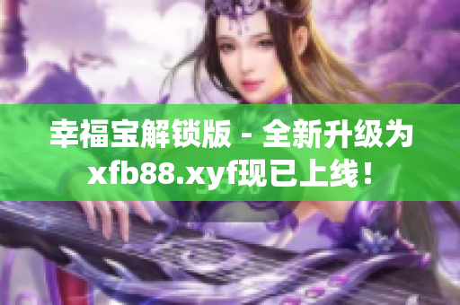 幸福宝解锁版 - 全新升级为xfb88.xyf现已上线！