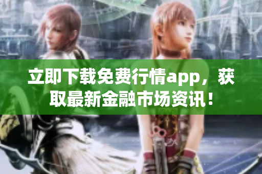 立即下载免费行情app，获取最新金融市场资讯！