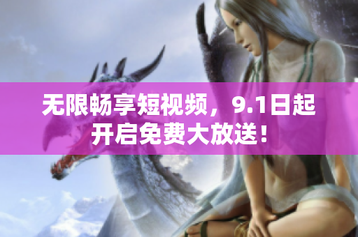 无限畅享短视频，9.1日起开启免费大放送！