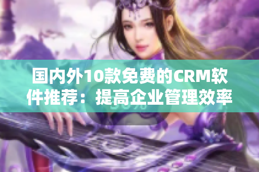 国内外10款免费的CRM软件推荐：提高企业管理效率