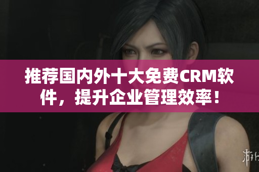 推荐国内外十大免费CRM软件，提升企业管理效率！