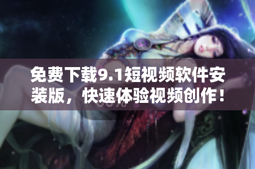 免费下载9.1短视频软件安装版，快速体验视频创作！
