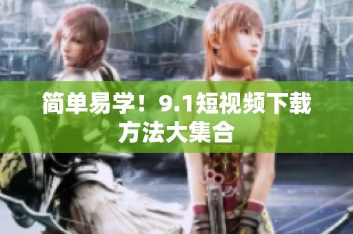 简单易学！9.1短视频下载方法大集合