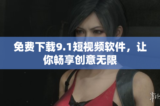 免费下载9.1短视频软件，让你畅享创意无限