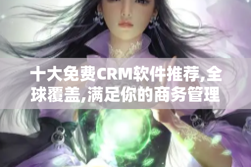 十大免费CRM软件推荐,全球覆盖,满足你的商务管理需求