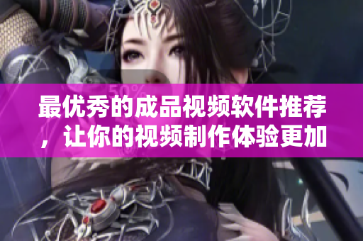 最优秀的成品视频软件推荐，让你的视频制作体验更加出色