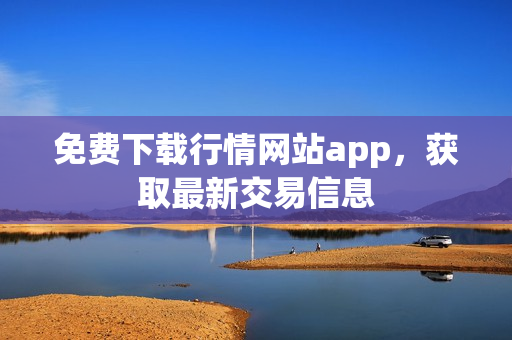 免费下载行情网站app，获取最新交易信息