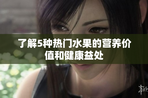 了解5种热门水果的营养价值和健康益处