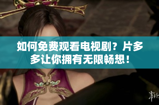 如何免费观看电视剧？片多多让你拥有无限畅想！