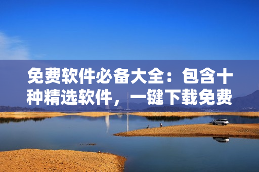 免费软件必备大全：包含十种精选软件，一键下载免费安装