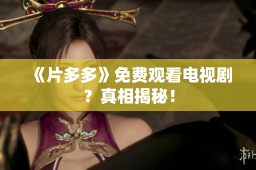 《片多多》免费观看电视剧？真相揭秘！