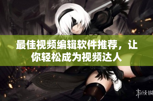 最佳视频编辑软件推荐，让你轻松成为视频达人