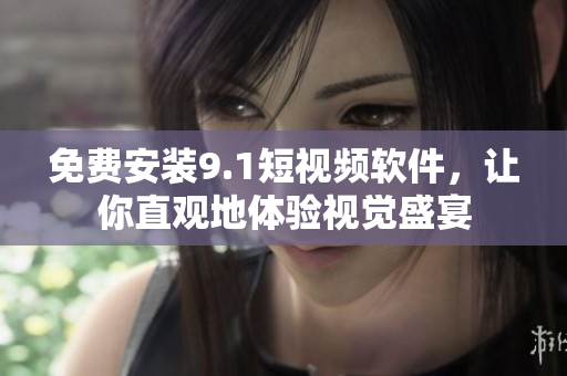 免费安装9.1短视频软件，让你直观地体验视觉盛宴