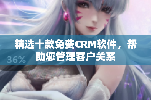 精选十款免费CRM软件，帮助您管理客户关系