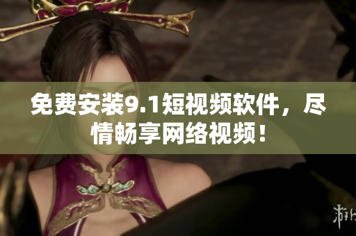 免费安装9.1短视频软件，尽情畅享网络视频！
