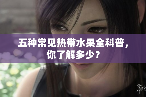 五种常见热带水果全科普，你了解多少？