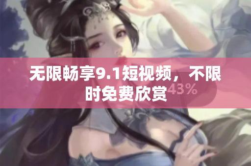 无限畅享9.1短视频，不限时免费欣赏