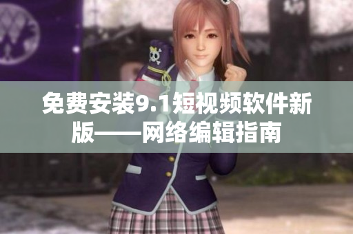 免费安装9.1短视频软件新版——网络编辑指南