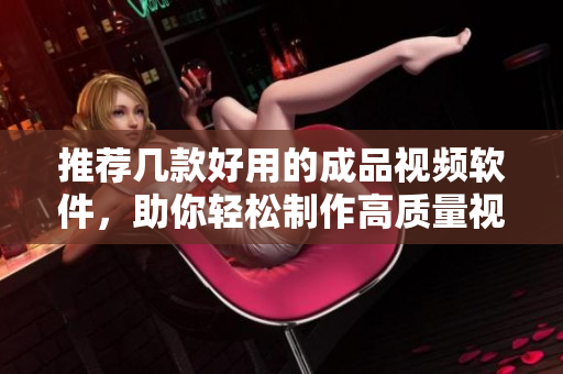 推荐几款好用的成品视频软件，助你轻松制作高质量视频