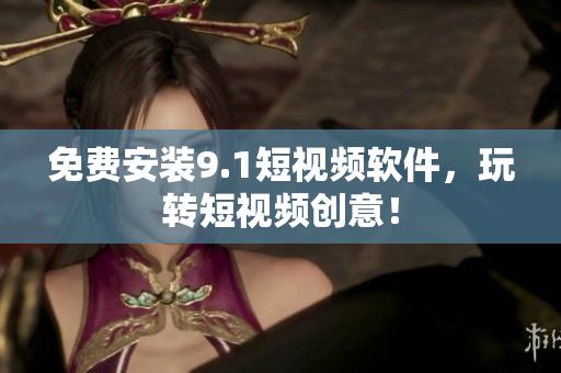免费安装9.1短视频软件，玩转短视频创意！
