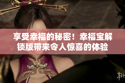享受幸福的秘密！幸福宝解锁版带来令人惊喜的体验