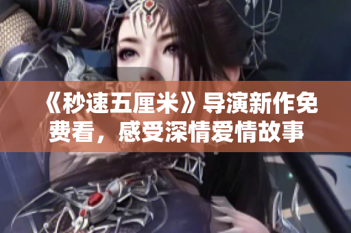《秒速五厘米》导演新作免费看，感受深情爱情故事