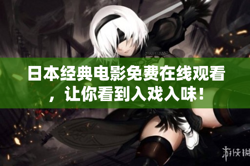 日本经典电影免费在线观看，让你看到入戏入味！