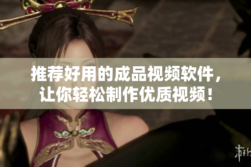 推荐好用的成品视频软件，让你轻松制作优质视频！