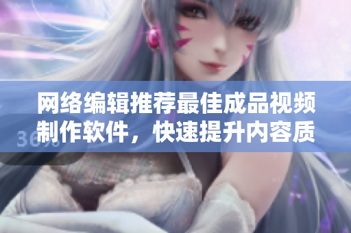 网络编辑推荐最佳成品视频制作软件，快速提升内容质量