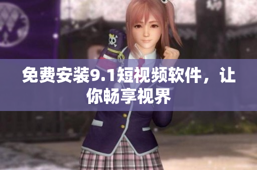 免费安装9.1短视频软件，让你畅享视界