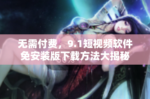 无需付费，9.1短视频软件免安装版下载方法大揭秘