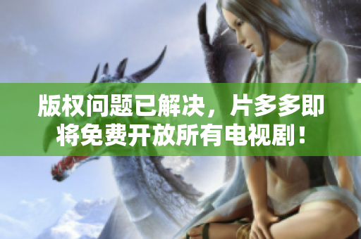 版权问题已解决，片多多即将免费开放所有电视剧！