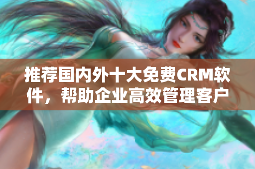 推荐国内外十大免费CRM软件，帮助企业高效管理客户