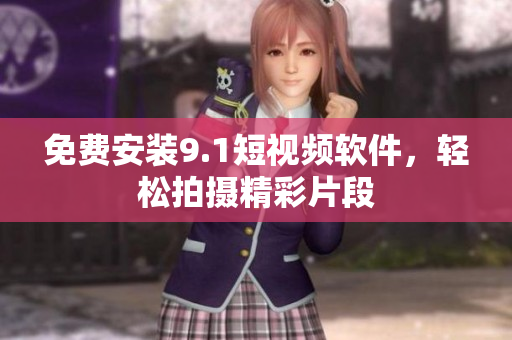 免费安装9.1短视频软件，轻松拍摄精彩片段