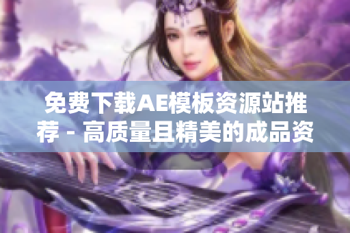 免费下载AE模板资源站推荐 - 高质量且精美的成品资源供您选用