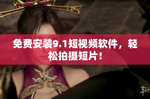 免费安装9.1短视频软件，轻松拍摄短片！