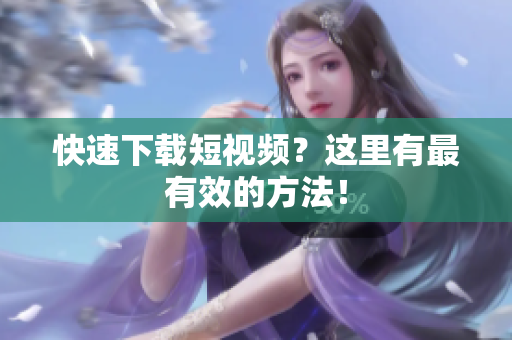快速下载短视频？这里有最有效的方法！