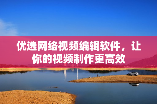优选网络视频编辑软件，让你的视频制作更高效