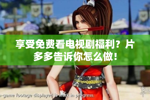 享受免费看电视剧福利？片多多告诉你怎么做！