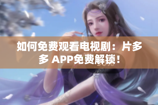 如何免费观看电视剧：片多多 APP免费解锁！