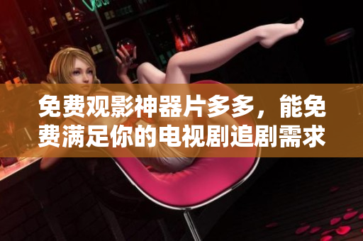 免费观影神器片多多，能免费满足你的电视剧追剧需求吗？