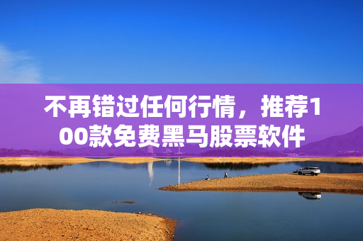 不再错过任何行情，推荐100款免费黑马股票软件